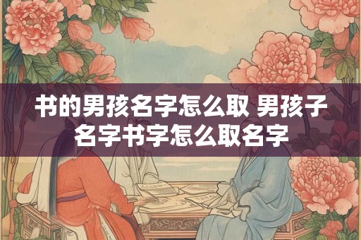 书的男孩名字怎么取 男孩子名字书字怎么取名字