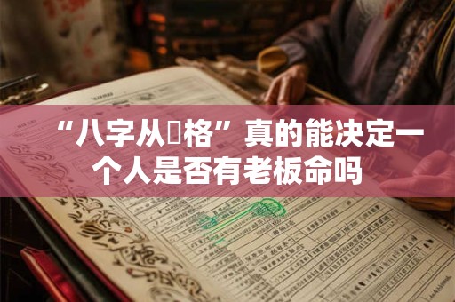 “八字从兒格”真的能决定一个人是否有老板命吗