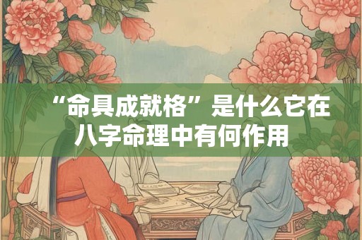 “命具成就格”是什么它在八字命理中有何作用