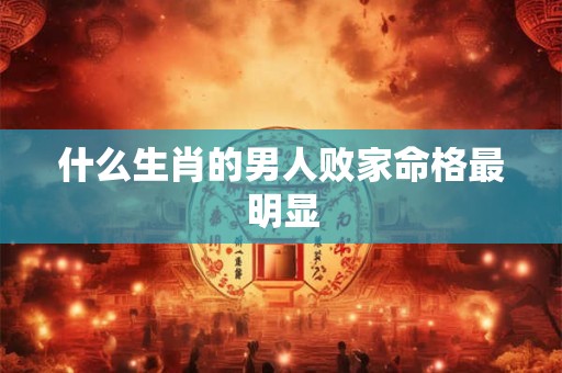 什么生肖的男人败家命格最明显