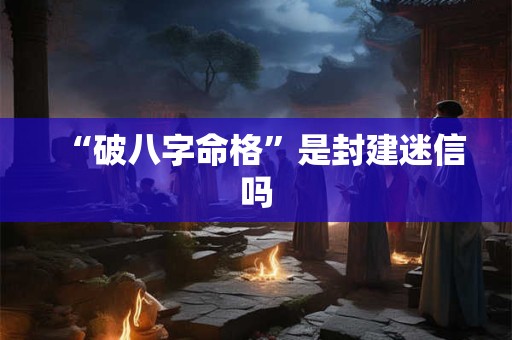 “破八字命格”是封建迷信吗