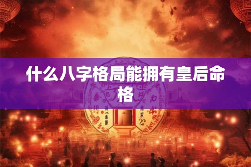 什么八字格局能拥有皇后命格