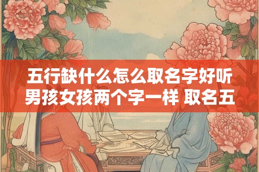 五行缺什么怎么取名字好听男孩女孩两个字一样 取名五行缺啥补啥还是怎么办