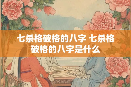 七杀格破格的八字 七杀格破格的八字是什么