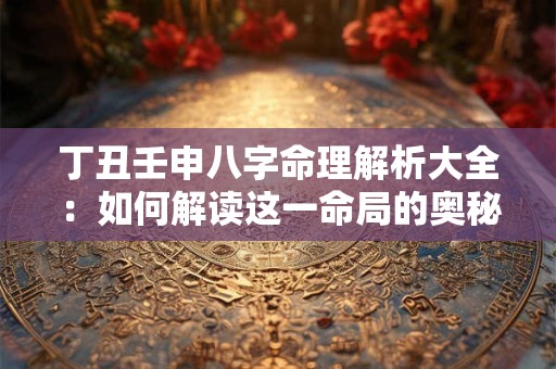 丁丑壬申八字命理解析大全：如何解读这一命局的奥秘