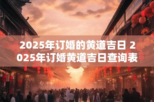 2025年订婚的黄道吉日 2025年订婚黄道吉日查询表10月份