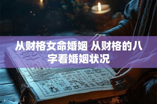 从财格女命婚姻 从财格的八字看婚姻状况