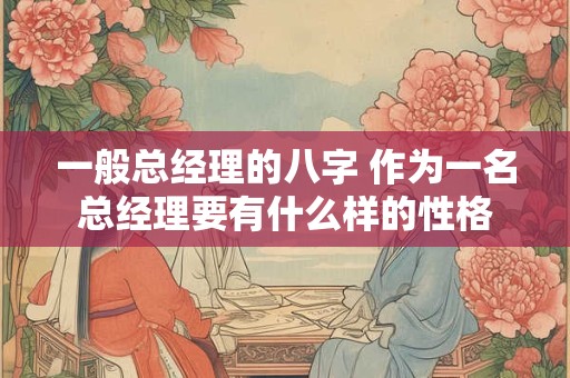 一般总经理的八字 作为一名总经理要有什么样的性格