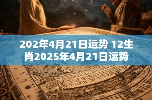 202年4月21日运势 12生肖2025年4月21日运势