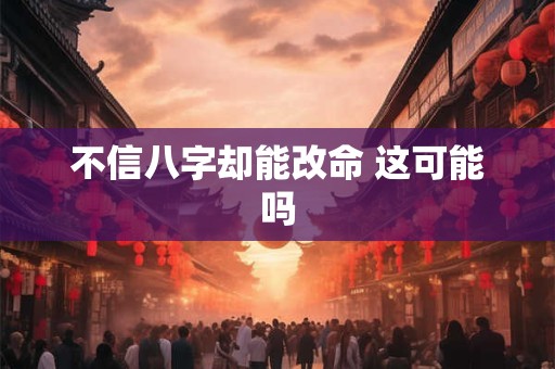 不信八字却能改命 这可能吗 不信八字却能改命 这可能吗