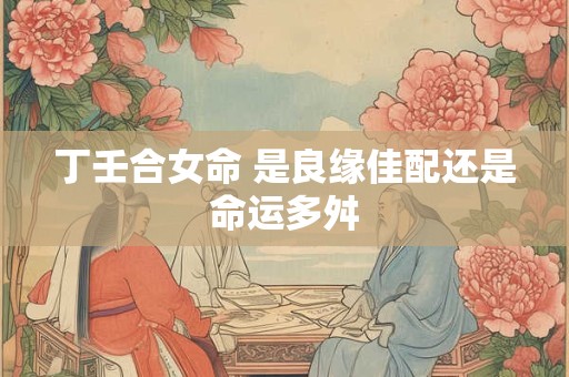 丁壬合女命 是良缘佳配还是命运多舛