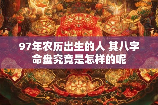 97年农历出生的人 其八字命盘究竟是怎样的呢
