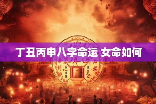 丁丑丙申八字命运 女命如何 丁丑丙申八字命运 女命如何