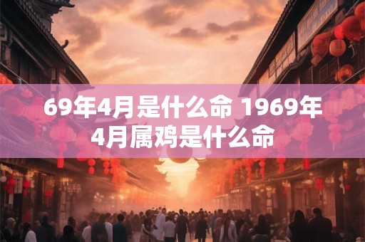 69年4月是什么命 1969年4月属鸡是什么命