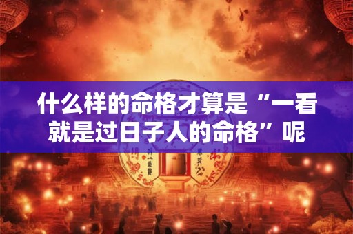 什么样的命格才算是“一看就是过日子人的命格”呢