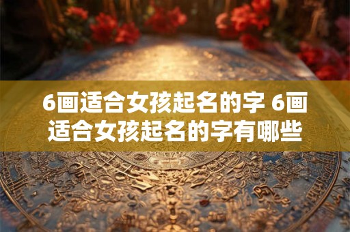 6画适合女孩起名的字 6画适合女孩起名的字有哪些