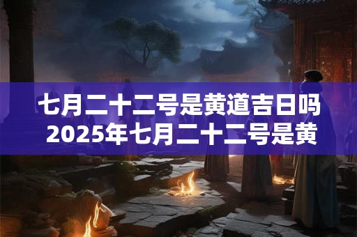 七月二十二号是黄道吉日吗 2025年七月二十二号是黄道吉日吗 七月二十二号是黄道吉日吗 2025年七月二十二号是黄道吉日吗