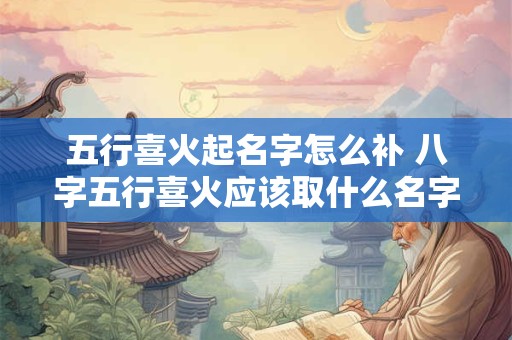 五行喜火起名字怎么补 八字五行喜火应该取什么名字