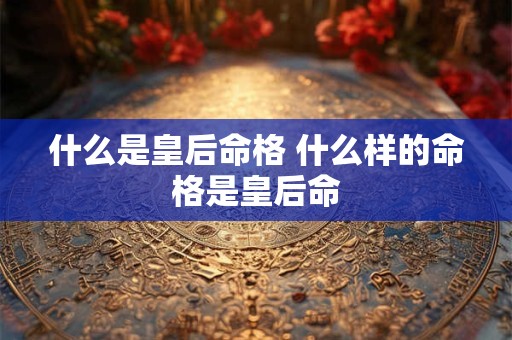 什么是皇后命格 什么样的命格是皇后命