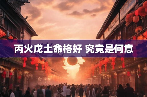 详细阅读:丙火戊土命格好 究竟是何意 丙火戊土命格好 究竟是何意