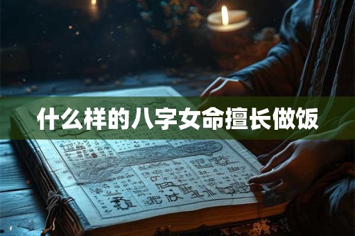 什么样的八字女命擅长做饭