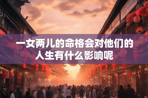 一女两儿的命格会对他们的人生有什么影响呢