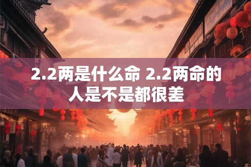 2.2两是什么命 2.2两命的人是不是都很差