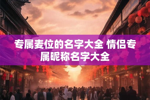 专属麦位的名字大全 情侣专属昵称名字大全