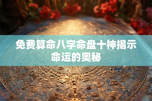 免费算命八字命盘十神揭示命运的奥秘