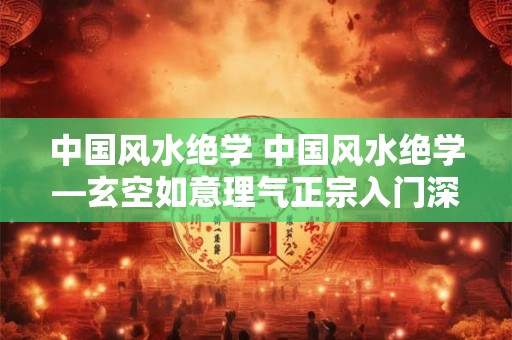 中国风水绝学 中国风水绝学—玄空如意理气正宗入门深造