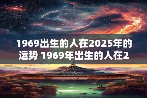 1969出生的人在2025年的运势 1969年出生的人在2025年的运势如何
