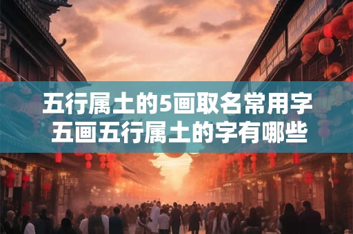 五行属土的5画取名常用字 五画五行属土的字有哪些起名字用字男孩