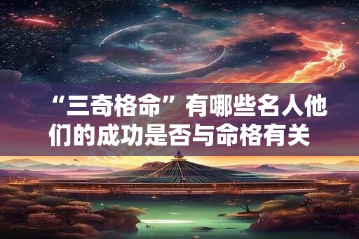 “三奇格命”有哪些名人他们的成功是否与命格有关