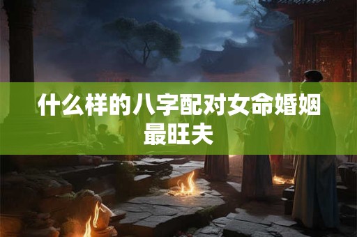 什么样的八字配对女命婚姻最旺夫