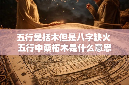 五行桑括木但是八字缺火 五行中桑柘木是什么意思