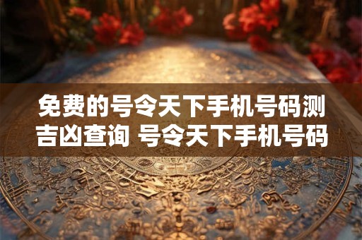 免费的号令天下手机号码测吉凶查询 号令天下手机号码测吉凶真的假的