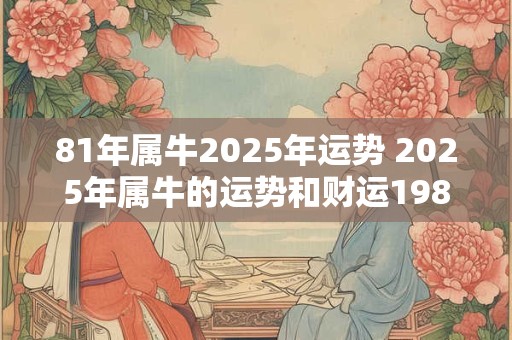 81年属牛2025年运势 2025年属牛的运势和财运1981年
