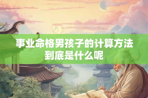 事业命格男孩子的计算方法到底是什么呢