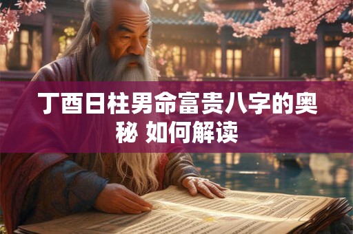 丁酉日柱男命富贵八字的奥秘 如何解读