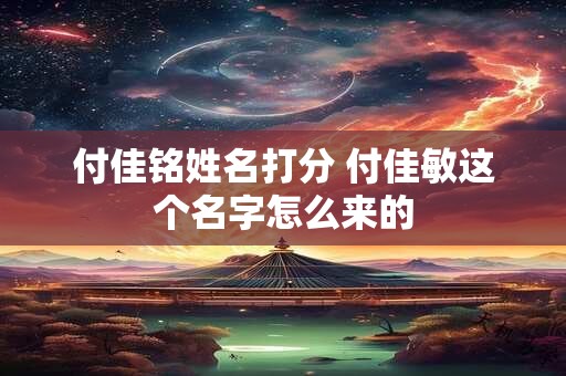 付佳铭姓名打分 付佳敏这个名字怎么来的 付佳铭姓名打分 付佳敏这个名字怎么来的