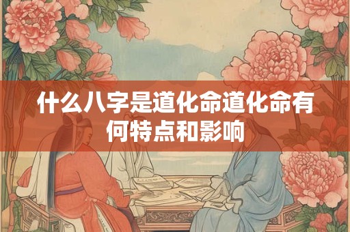 什么八字是道化命道化命有何特点和影响