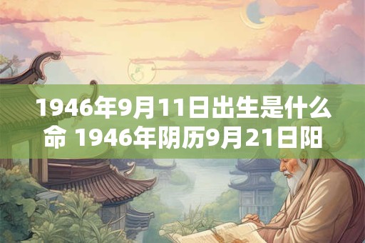 1946年9月11日出生是什么命 1946年阴历9月21日阳历是多少 1946年9月11日出生是什么命 1946年阴历9月21日阳历是多少