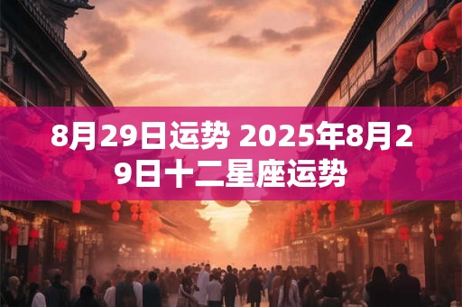 8月29日运势 2025年8月29日十二星座运势