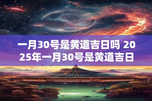 一月30号是黄道吉日吗 2025年一月30号是黄道吉日吗