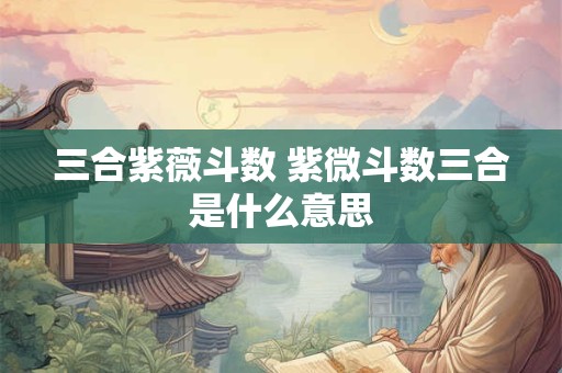 三合紫薇斗数 紫微斗数三合是什么意思 三合紫薇斗数 紫微斗数三合是什么意思