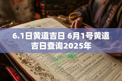 6.1日黄道吉日 6月1号黄道吉日查询2025年