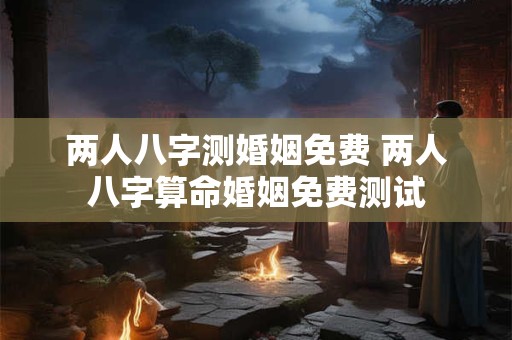 两人八字测婚姻免费 两人八字算命婚姻免费测试