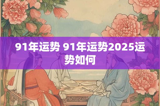 91年运势 91年运势2025运势如何