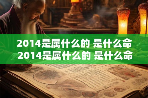 2014是属什么的 是什么命 2014是属什么的 是什么命格
