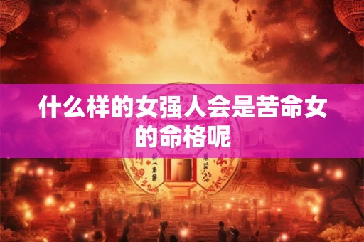 什么样的女强人会是苦命女的命格呢